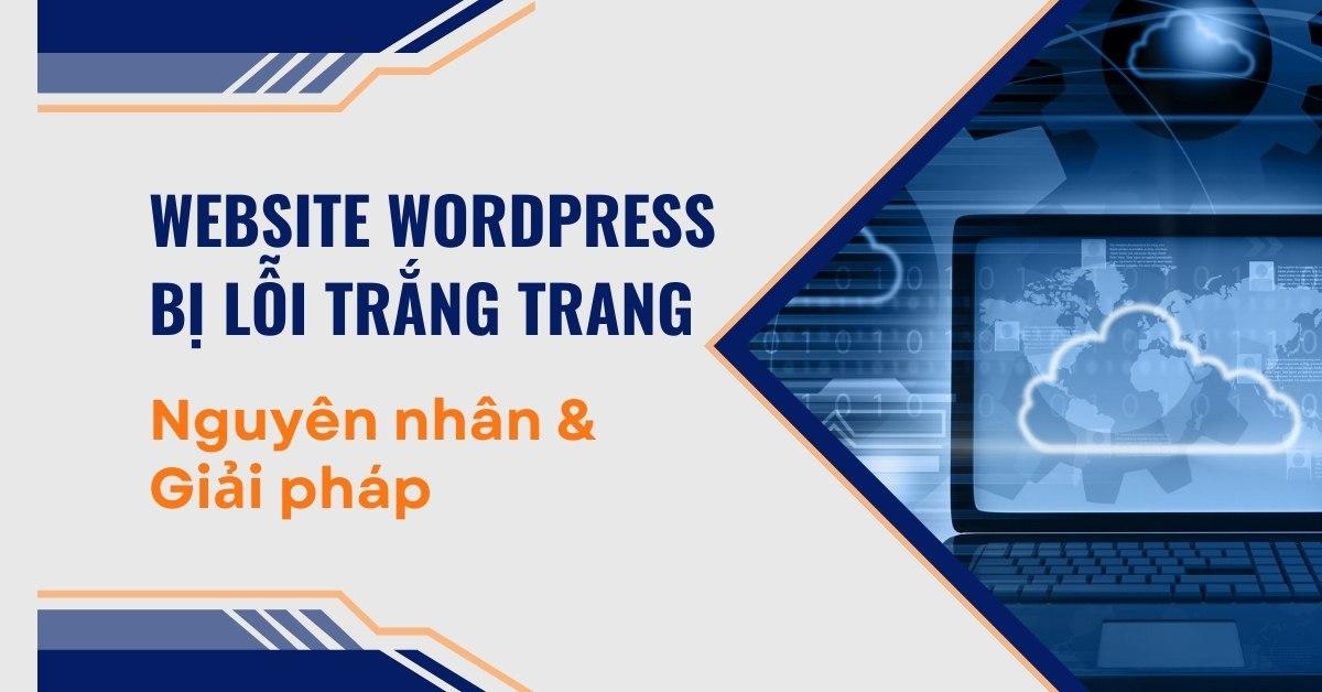 Website WordPress bị lỗi trắng trang: Nguyên nhân & Giải pháp khắc phục